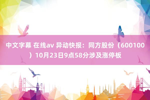 中文字幕 在线av 异动快报:同方股份(600100)10月23日9点58分涉及涨停板
