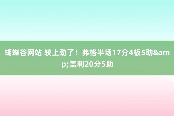 蝴蝶谷网站 较上劲了！弗格半场17分4板5助&盖利20分5助