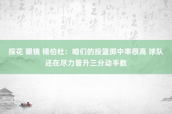 探花 眼镜 锡伯杜：咱们的投篮掷中率很高 球队还在尽力晋升三分动手数