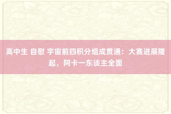 高中生 自慰 宇宙前四积分组成贯通：大赛进展隆起，阿卡一东谈主全面