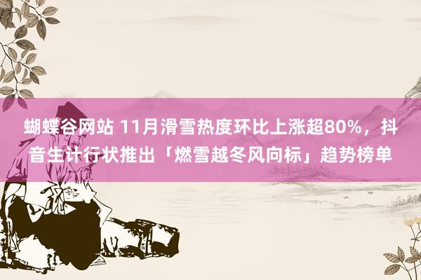 蝴蝶谷网站 11月滑雪热度环比上涨超80%，抖音生计行状推出「燃雪越冬风向标」趋势榜单