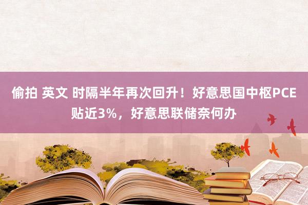 偷拍 英文 时隔半年再次回升！好意思国中枢PCE贴近3%，好意思联储奈何办