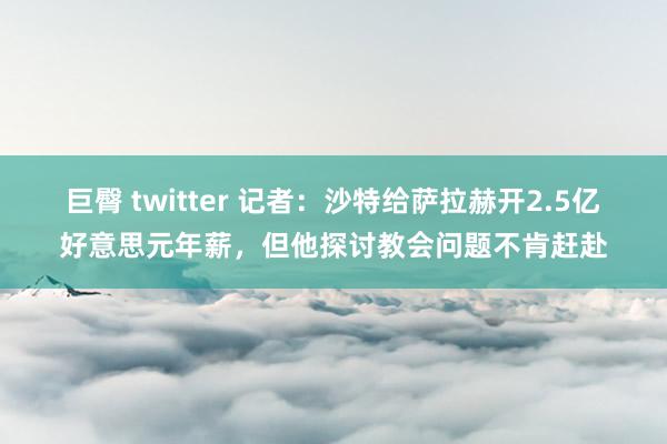 巨臀 twitter 记者：沙特给萨拉赫开2.5亿好意思元年薪，但他探讨教会问题不肯赶赴