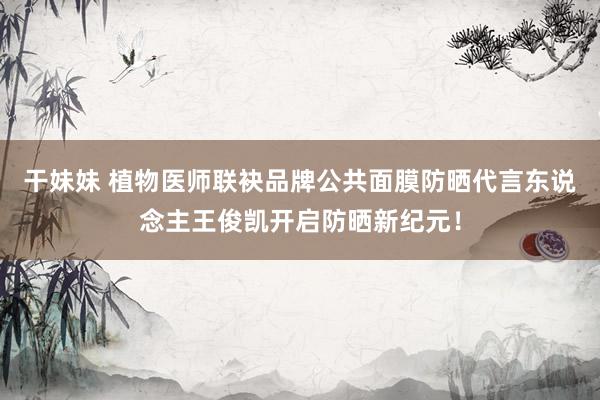 干妹妹 植物医师联袂品牌公共面膜防晒代言东说念主王俊凯开启防晒新纪元！
