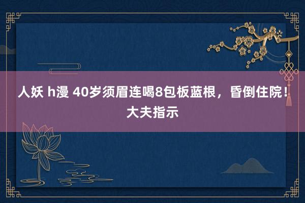 人妖 h漫 40岁须眉连喝8包板蓝根，昏倒住院！大夫指示