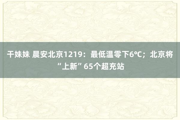 干妹妹 晨安北京1219：最低温零下6℃；北京将“上新”65个超充站