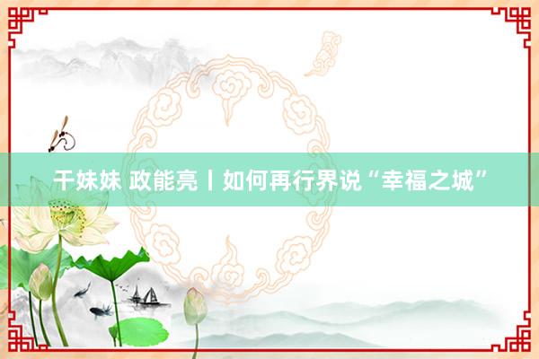 干妹妹 政能亮丨如何再行界说“幸福之城”