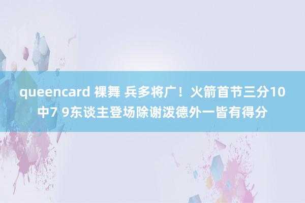 queencard 裸舞 兵多将广！火箭首节三分10中7 9东谈主登场除谢泼德外一皆有得分