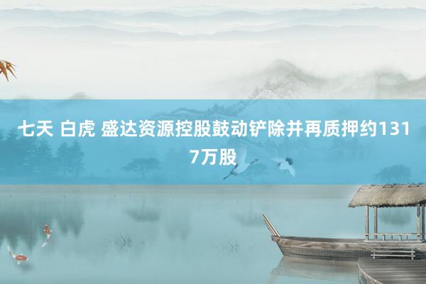 七天 白虎 盛达资源控股鼓动铲除并再质押约1317万股