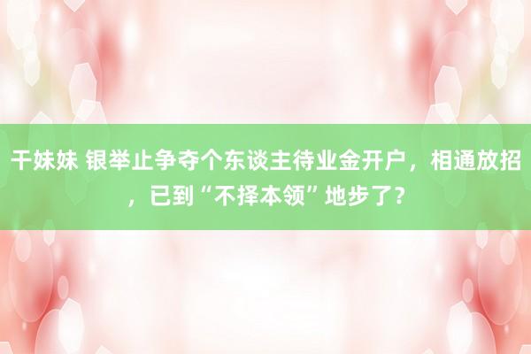 干妹妹 银举止争夺个东谈主待业金开户，相通放招，已到“不择本领”地步了？