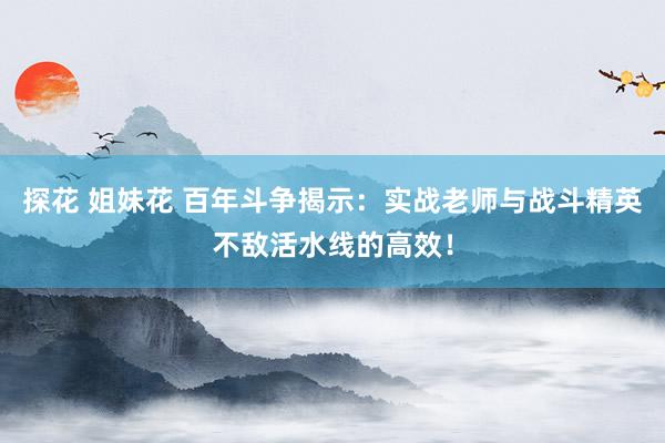 探花 姐妹花 百年斗争揭示：实战老师与战斗精英不敌活水线的高效！