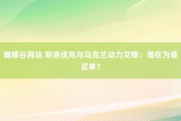 蝴蝶谷网站 斯洛伐克与乌克兰动力交锋：谁在为谁买单？