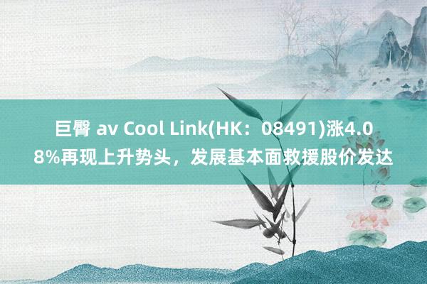 巨臀 av Cool Link(HK：08491)涨4.08%再现上升势头，发展基本面救援股价发达