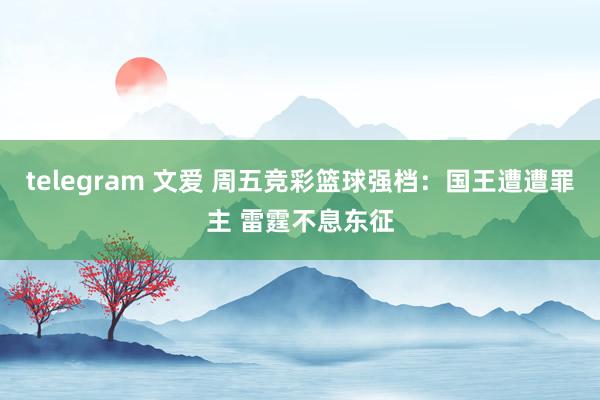 telegram 文爱 周五竞彩篮球强档：国王遭遭罪主 雷霆不息东征