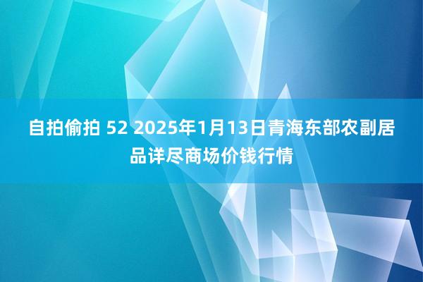 自拍偷拍 52 2025年1月13日青海东部农副居品详尽商场价钱行情