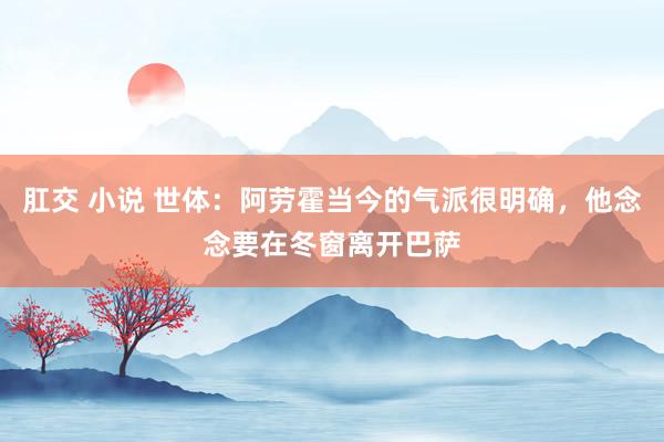 肛交 小说 世体：阿劳霍当今的气派很明确，他念念要在冬窗离开巴萨