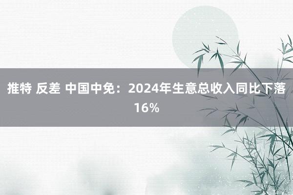 推特 反差 中国中免：2024年生意总收入同比下落16%