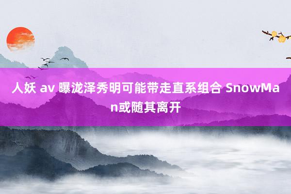 人妖 av 曝泷泽秀明可能带走直系组合 SnowMan或随其离开