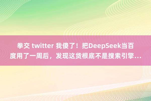 拳交 twitter 我傻了！把DeepSeek当百度用了一周后，发现这货根底不是搜索引擎…