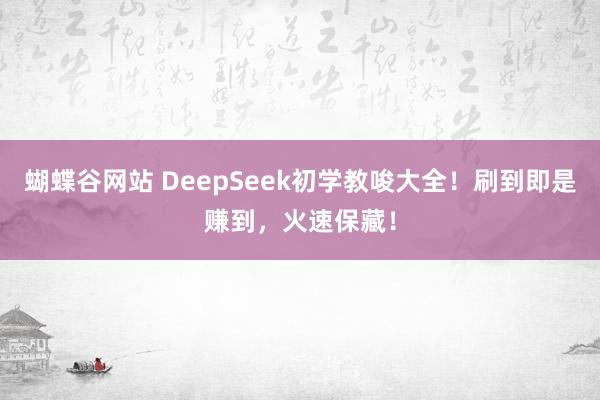 蝴蝶谷网站 DeepSeek初学教唆大全！刷到即是赚到，火速保藏！