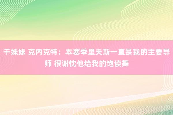 干妹妹 克内克特：本赛季里夫斯一直是我的主要导师 很谢忱他给我的饱读舞