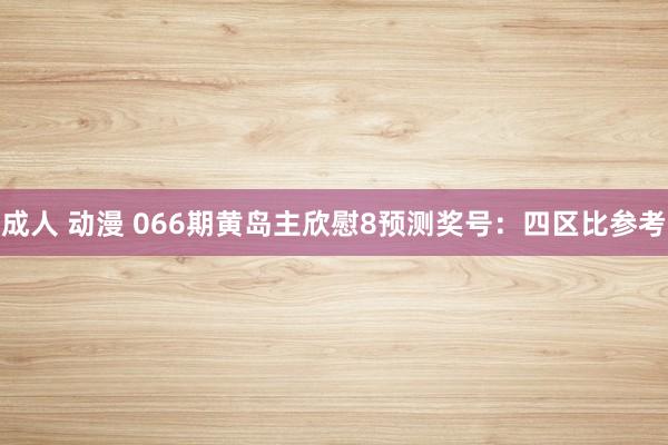 成人 动漫 066期黄岛主欣慰8预测奖号：四区比参考