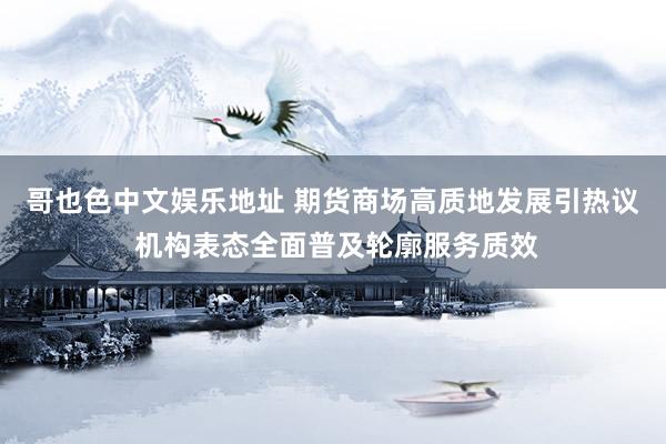 哥也色中文娱乐地址 期货商场高质地发展引热议 机构表态全面普及轮廓服务质效