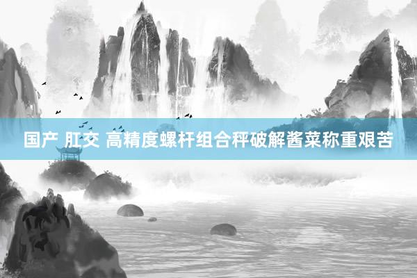 国产 肛交 高精度螺杆组合秤破解酱菜称重艰苦