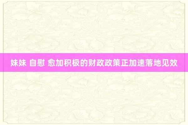 妹妹 自慰 愈加积极的财政政策正加速落地见效