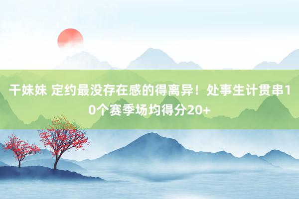 干妹妹 定约最没存在感的得离异！处事生计贯串10个赛季场均得分20+