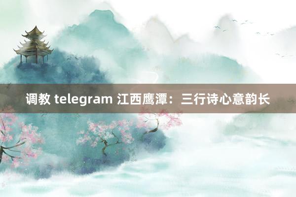 调教 telegram 江西鹰潭：三行诗心意韵长