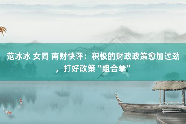 范冰冰 女同 南财快评：积极的财政政策愈加过劲，打好政策“组合拳”