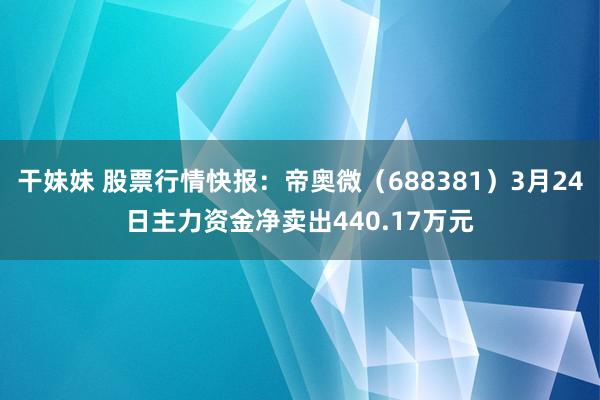 干妹妹 股票行情快报：帝奥微（688381）3月24日主力资金净卖出440.17万元