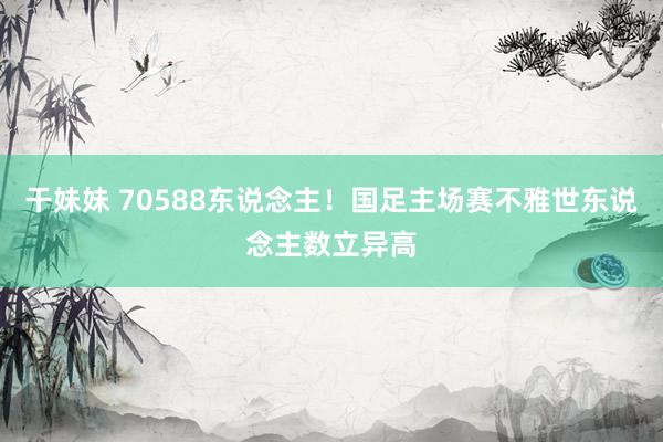 干妹妹 70588东说念主！国足主场赛不雅世东说念主数立异高