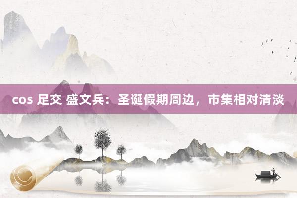 cos 足交 盛文兵：圣诞假期周边，市集相对清淡