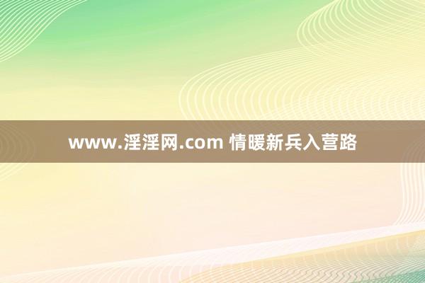 www.淫淫网.com 情暖新兵入营路