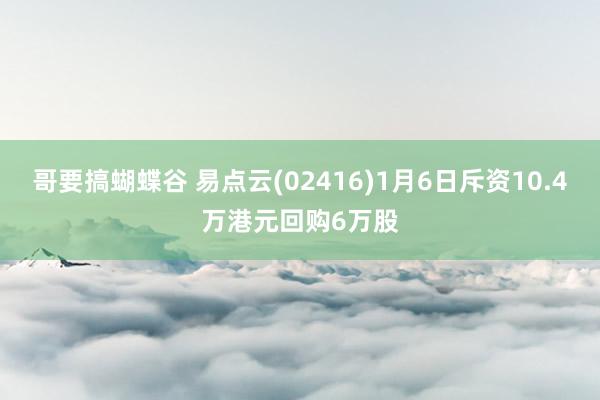 哥要搞蝴蝶谷 易点云(02416)1月6日斥资10.4万港元回购6万股