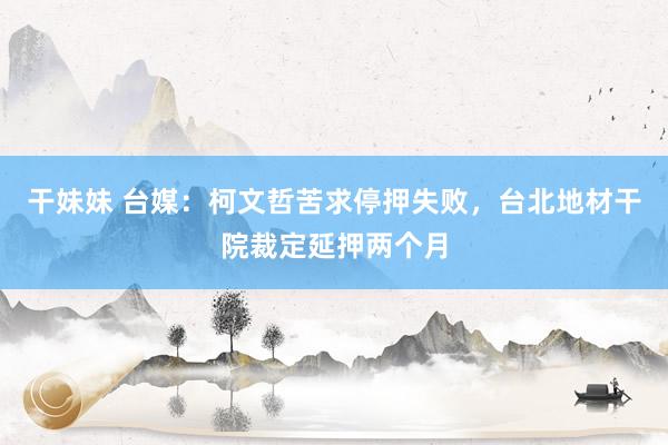 干妹妹 台媒：柯文哲苦求停押失败，台北地材干院裁定延押两个月