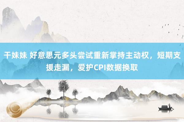 干妹妹 好意思元多头尝试重新掌持主动权，短期支援走漏，爱护CPI数据换取