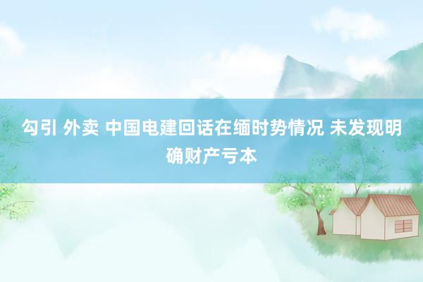 勾引 外卖 中国电建回话在缅时势情况 未发现明确财产亏本