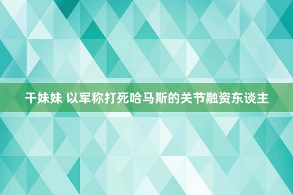 干妹妹 以军称打死哈马斯的关节融资东谈主