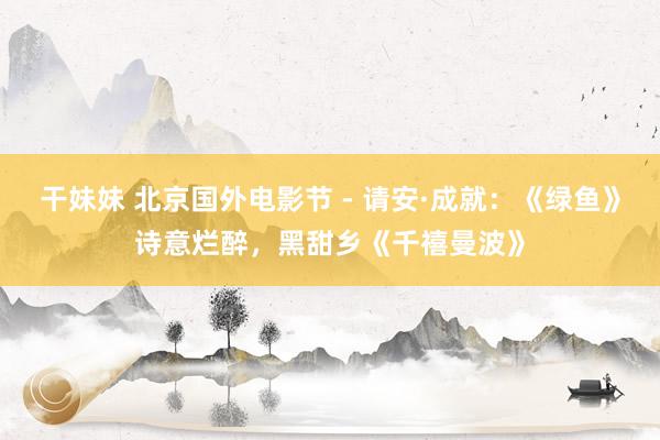干妹妹 北京国外电影节 - 请安·成就：《绿鱼》诗意烂醉，黑甜乡《千禧曼波》
