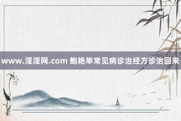 www.淫淫网.com 鲍艳举常见病诊治经方诊治回来