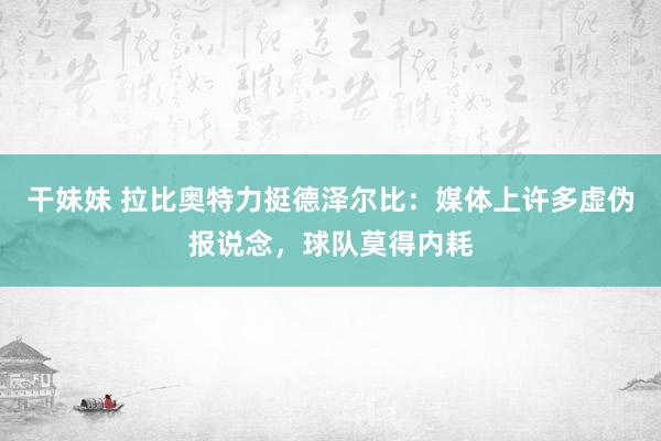 干妹妹 拉比奥特力挺德泽尔比：媒体上许多虚伪报说念，球队莫得内耗