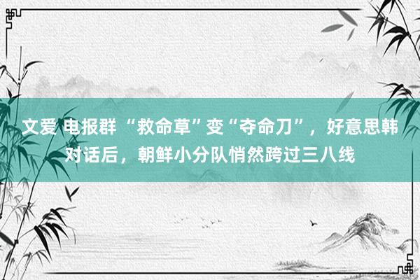 文爱 电报群 “救命草”变“夺命刀”，好意思韩对话后，朝鲜小分队悄然跨过三八线