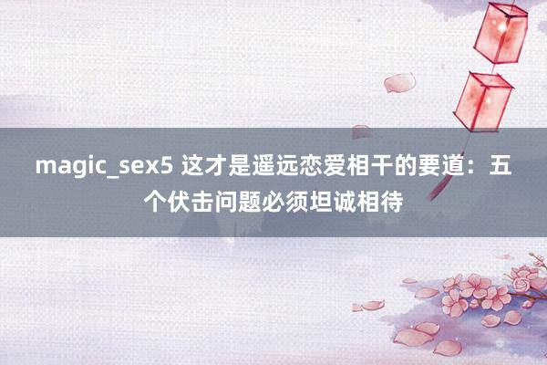 magic_sex5 这才是遥远恋爱相干的要道：五个伏击问题必须坦诚相待