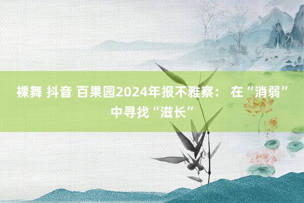 裸舞 抖音 百果园2024年报不雅察： 在“消弱”中寻找“滋长”