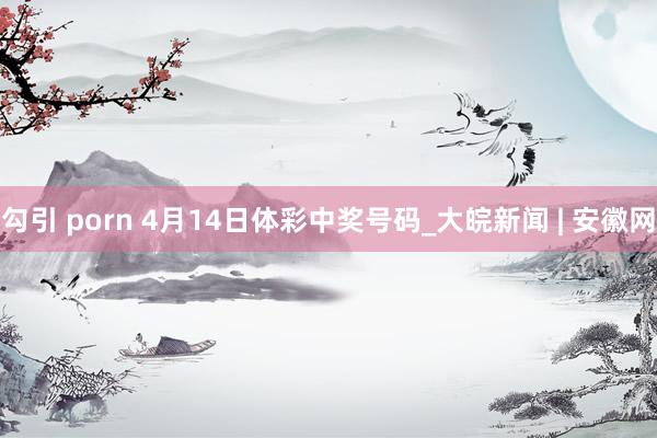 勾引 porn 4月14日体彩中奖号码_大皖新闻 | 安徽网