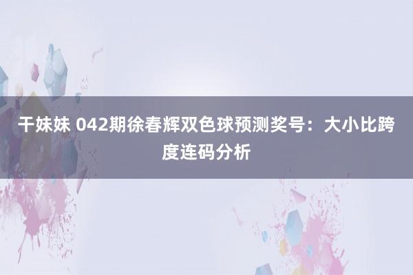 干妹妹 042期徐春辉双色球预测奖号：大小比跨度连码分析