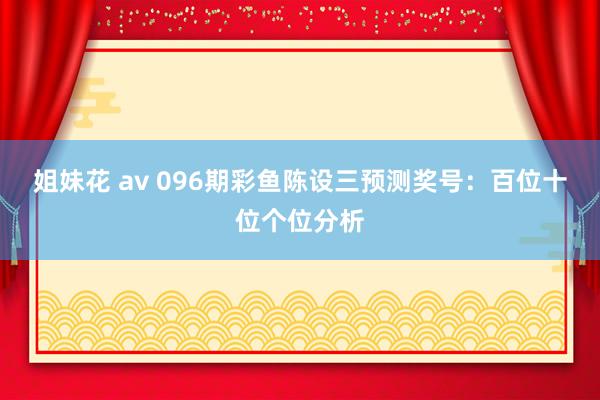 姐妹花 av 096期彩鱼陈设三预测奖号：百位十位个位分析
